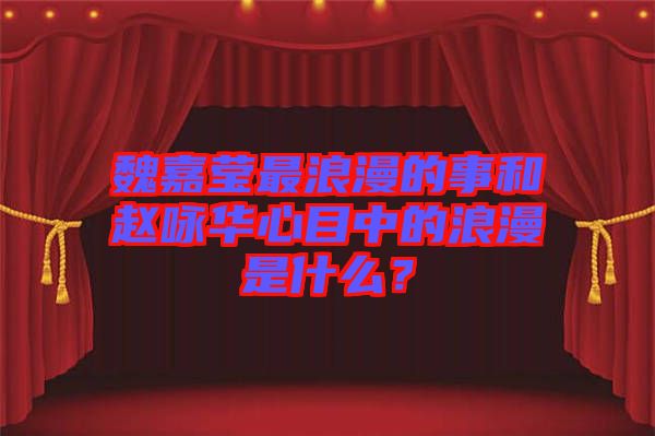 魏嘉瑩最浪漫的事和趙詠華心目中的浪漫是什么？