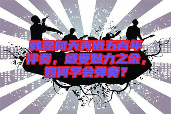 韓磊向天再借五百年伴奏，感受魅力之余，如何學(xué)會(huì)彈奏？
