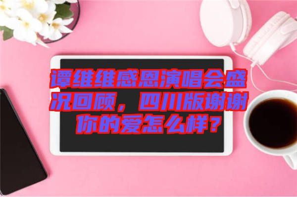 譚維維感恩演唱會(huì)盛況回顧，四川版謝謝你的愛怎么樣？