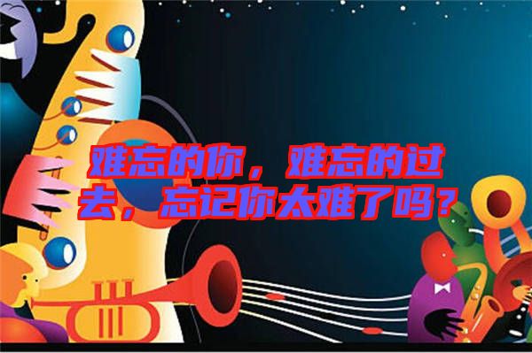 難忘的你，難忘的過(guò)去，忘記你太難了嗎？