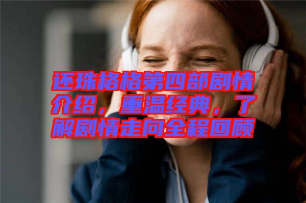 還珠格格第四部劇情介紹，重溫經(jīng)典，了解劇情走向全程回顧