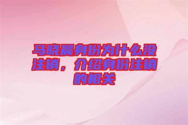 馬曉晨身份為什么沒(méi)注銷，介紹身份注銷的相關(guān)