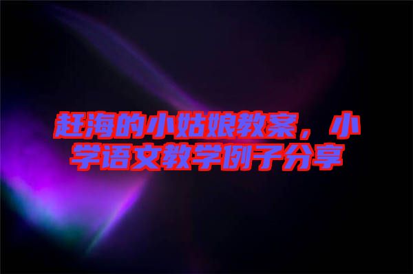 趕海的小姑娘教案，小學(xué)語(yǔ)文教學(xué)例子分享