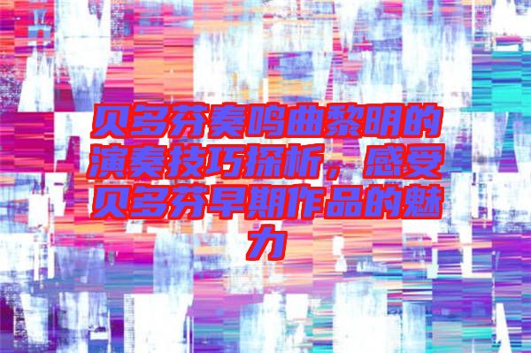 貝多芬奏鳴曲黎明的演奏技巧探析，感受貝多芬早期作品的魅力