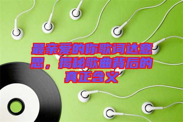 最親愛的你歌詞達(dá)意思，揭秘歌曲背后的真正含義