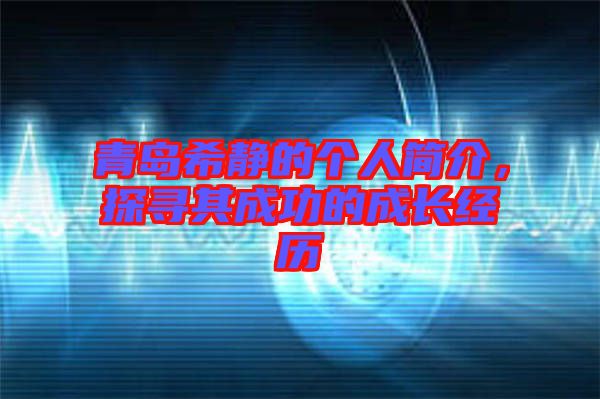 青島希靜的個(gè)人簡介，探尋其成功的成長經(jīng)歷