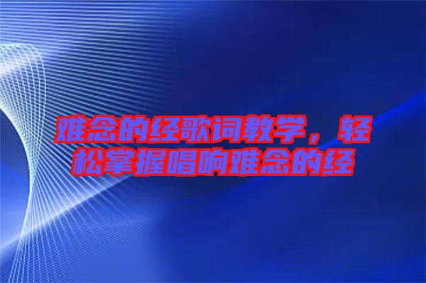 難念的經(jīng)歌詞教學，輕松掌握唱響難念的經(jīng)