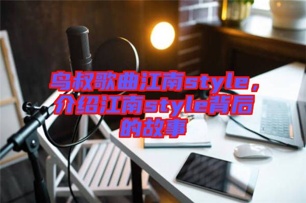 鳥叔歌曲江南style，介紹江南style背后的故事