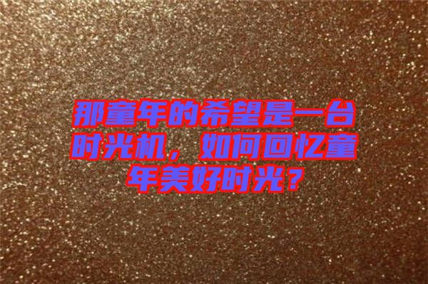 那童年的希望是一臺(tái)時(shí)光機(jī)，如何回憶童年美好時(shí)光？