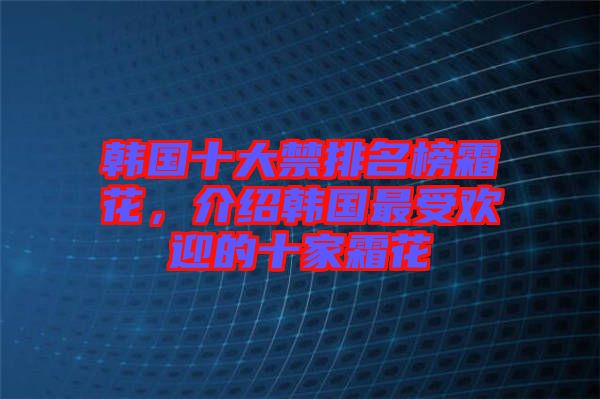 韓國十大禁排名榜霜花，介紹韓國最受歡迎的十家霜花