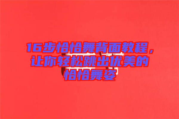 16步恰恰舞背面教程，讓你輕松跳出優(yōu)美的恰恰舞姿