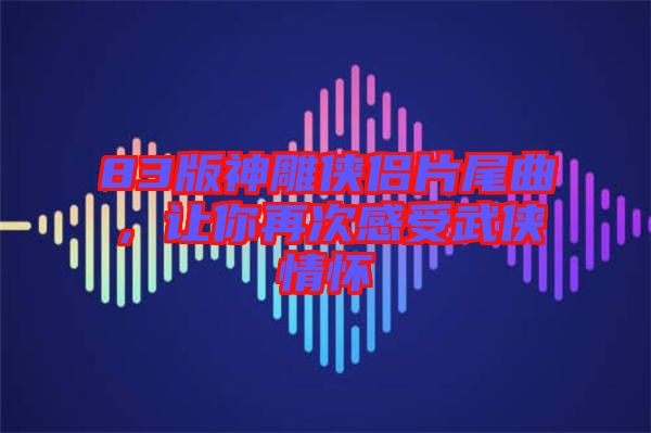 83版神雕俠侶片尾曲，讓你再次感受武俠情懷