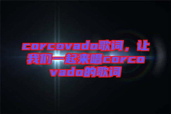 corcovado歌詞，讓我們一起來唱corcovado的歌詞