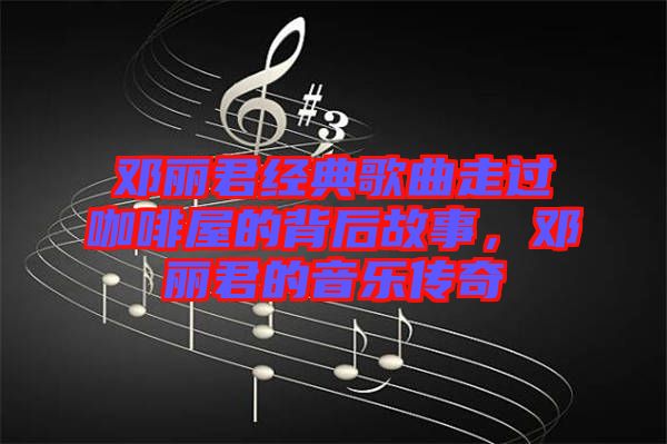 鄧麗君經(jīng)典歌曲走過咖啡屋的背后故事，鄧麗君的音樂傳奇