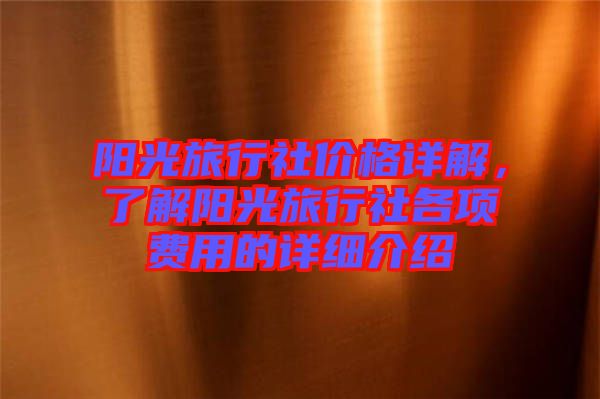 陽(yáng)光旅行社價(jià)格詳解，了解陽(yáng)光旅行社各項(xiàng)費(fèi)用的詳細(xì)介紹