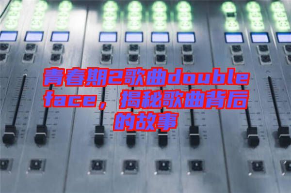 青春期2歌曲doubleface，揭秘歌曲背后的故事