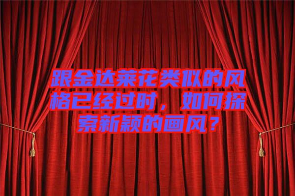 跟金達(dá)萊花類似的風(fēng)格已經(jīng)過時，如何探索新穎的畫風(fēng)？