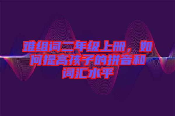 難組詞二年級(jí)上冊(cè)，如何提高孩子的拼音和詞匯水平