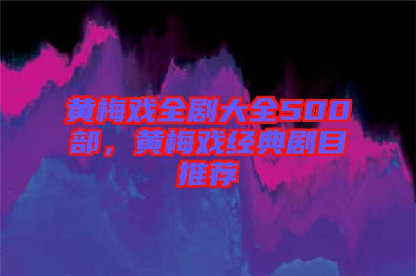 黃梅戲全劇大全500部，黃梅戲經(jīng)典劇目推薦
