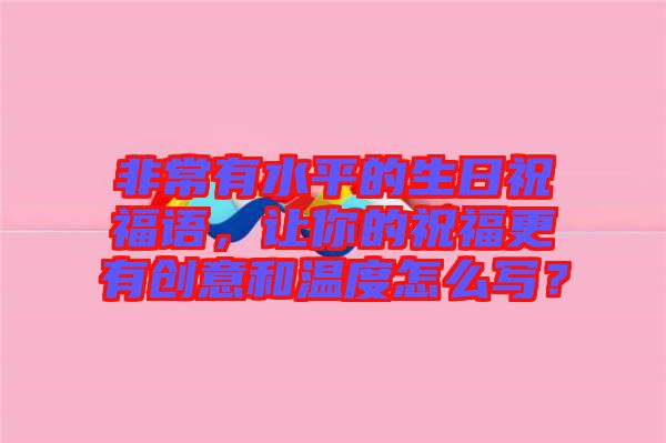 非常有水平的生日祝福語(yǔ)，讓你的祝福更有創(chuàng)意和溫度怎么寫？