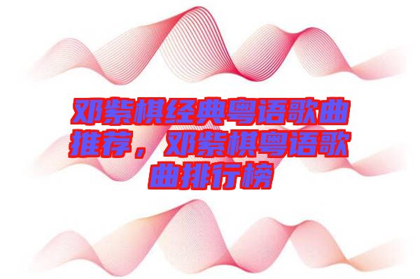 鄧紫棋經(jīng)典粵語(yǔ)歌曲推薦，鄧紫棋粵語(yǔ)歌曲排行榜