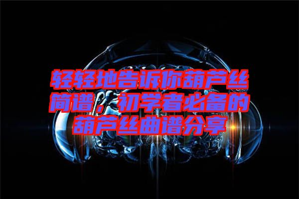 輕輕地告訴你葫蘆絲簡譜，初學者必備的葫蘆絲曲譜分享