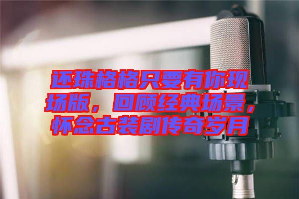 還珠格格只要有你現(xiàn)場版，回顧經(jīng)典場景，懷念古裝劇傳奇歲月