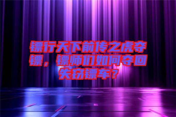 鏢行天下前傳之虎奪鏢，鏢師們?nèi)绾螉Z回失竊鏢車？