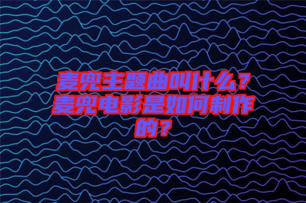麥兜主題曲叫什么？麥兜電影是如何制作的？