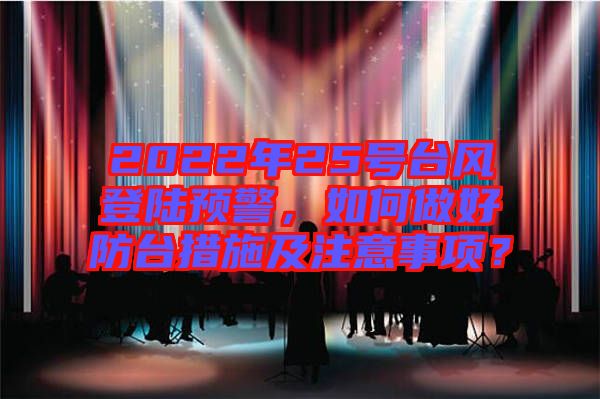 2022年25號臺風登陸預警，如何做好防臺措施及注意事項？