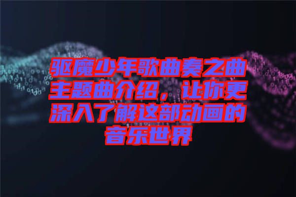 驅(qū)魔少年歌曲奏之曲主題曲介紹，讓你更深入了解這部動畫的音樂世界