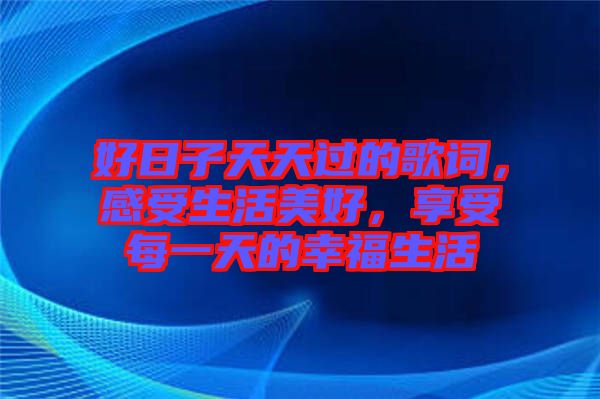 好日子天天過(guò)的歌詞，感受生活美好，享受每一天的幸福生活