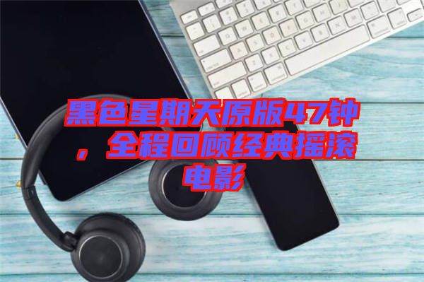 黑色星期天原版47鐘，全程回顧經(jīng)典搖滾電影