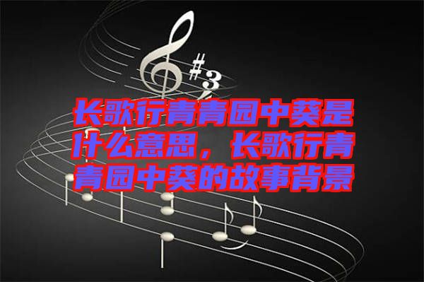 長歌行青青園中葵是什么意思，長歌行青青園中葵的故事背景