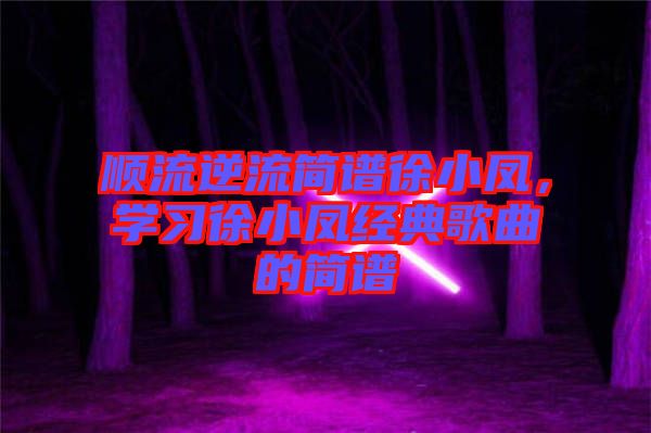 順流逆流簡(jiǎn)譜徐小鳳，學(xué)習(xí)徐小鳳經(jīng)典歌曲的簡(jiǎn)譜