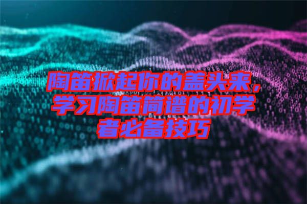 陶笛掀起你的蓋頭來(lái)，學(xué)習(xí)陶笛簡(jiǎn)譜的初學(xué)者必備技巧