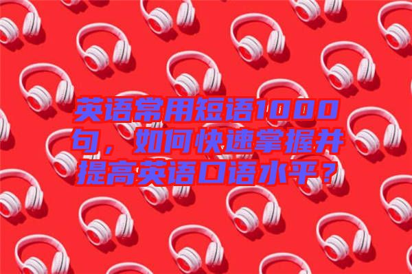 英語常用短語1000句，如何快速掌握并提高英語口語水平？