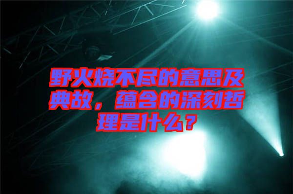 野火燒不盡的意思及典故，蘊(yùn)含的深刻哲理是什么？