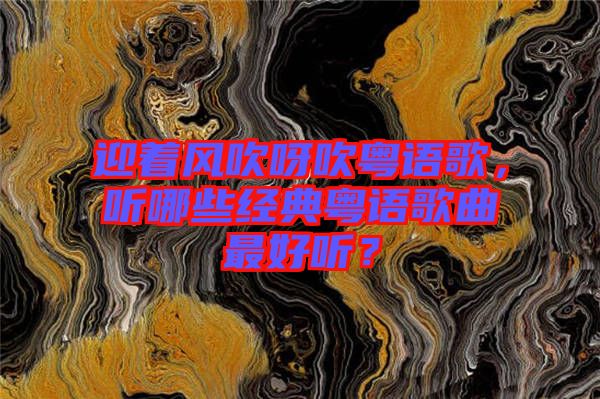 迎著風吹呀吹粵語歌，聽哪些經典粵語歌曲最好聽？