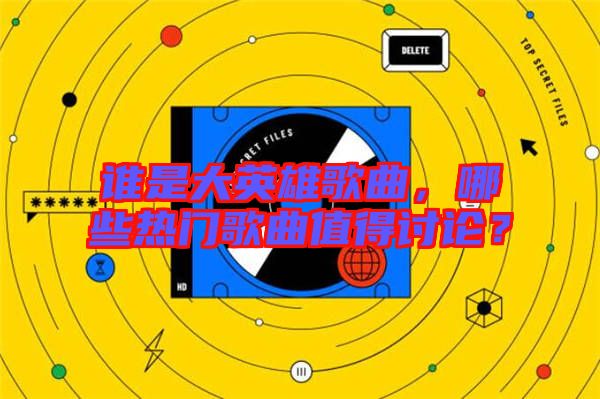 誰是大英雄歌曲，哪些熱門歌曲值得討論？