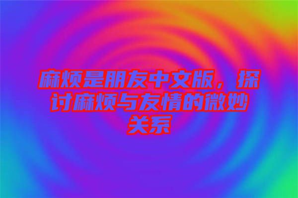 麻煩是朋友中文版，探討麻煩與友情的微妙關(guān)系