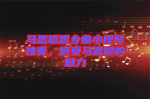 馬思聰思鄉(xiāng)曲小提琴獨(dú)奏，感受馬思聰?shù)镊攘? width=