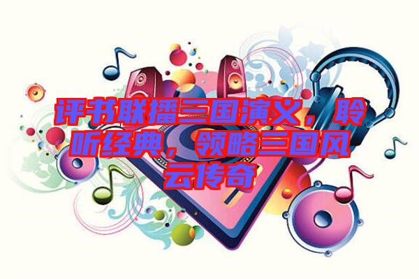 評(píng)書(shū)聯(lián)播三國(guó)演義，聆聽(tīng)經(jīng)典，領(lǐng)略三國(guó)風(fēng)云傳奇
