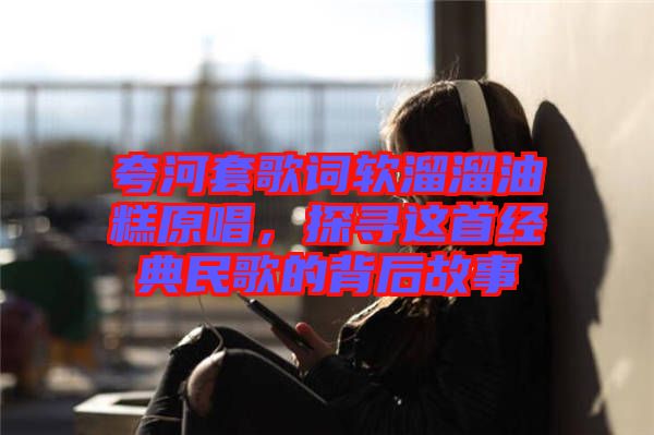 夸河套歌詞軟溜溜油糕原唱，探尋這首經(jīng)典民歌的背后故事