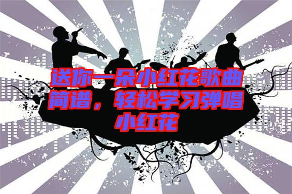 送你一朵小紅花歌曲簡(jiǎn)譜，輕松學(xué)習(xí)彈唱小紅花