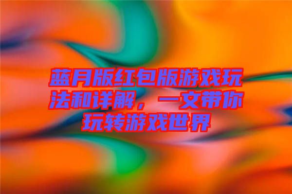 藍(lán)月版紅包版游戲玩法和詳解，一文帶你玩轉(zhuǎn)游戲世界