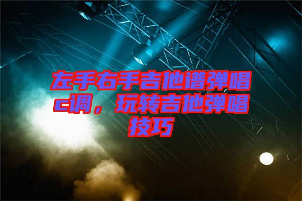 左手右手吉他譜彈唱c調(diào)，玩轉(zhuǎn)吉他彈唱技巧