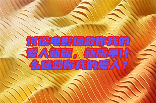 討論電影拯救你我的愛人新版，新版拿什么拯救你我的愛人？