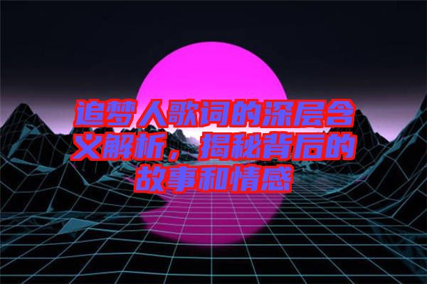 追夢人歌詞的深層含義解析，揭秘背后的故事和情感