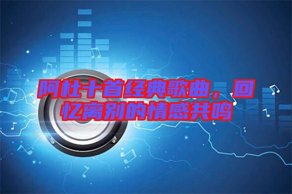 阿杜十首經(jīng)典歌曲，回憶離別的情感共鳴